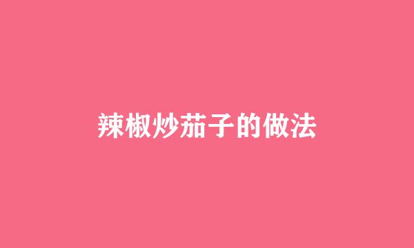 辣椒炒茄子的做法