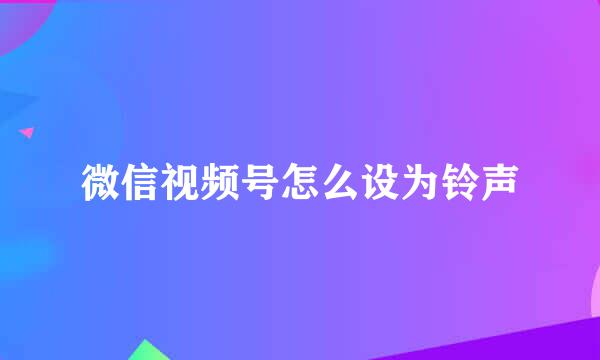微信视频号怎么设为铃声