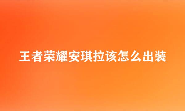 王者荣耀安琪拉该怎么出装