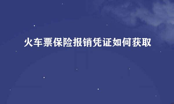 火车票保险报销凭证如何获取