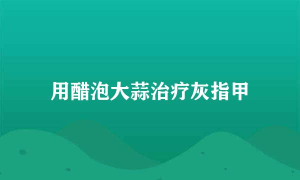 用醋泡大蒜治疗灰指甲
