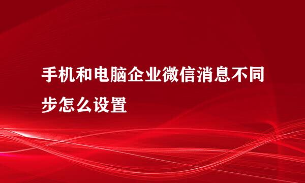 手机和电脑企业微信消息不同步怎么设置