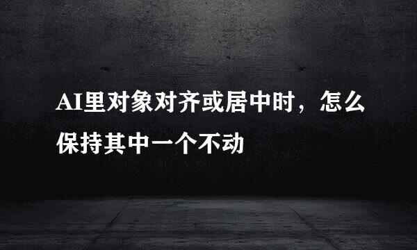 AI里对象对齐或居中时，怎么保持其中一个不动