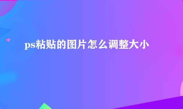 ps粘贴的图片怎么调整大小