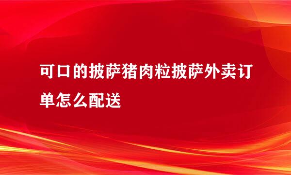 可口的披萨猪肉粒披萨外卖订单怎么配送