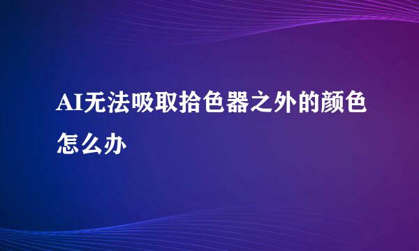 AI无法吸取拾色器之外的颜色怎么办