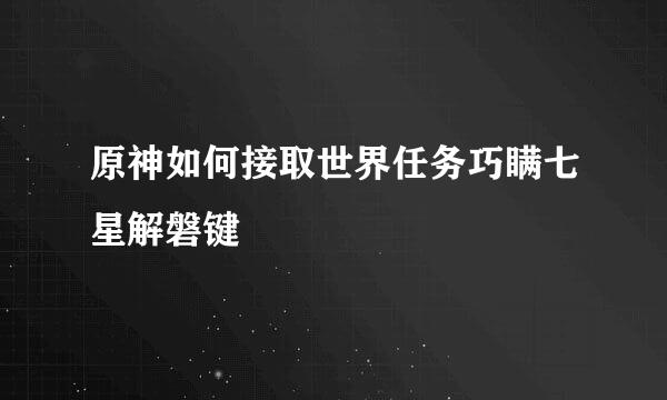 原神如何接取世界任务巧瞒七星解磐键