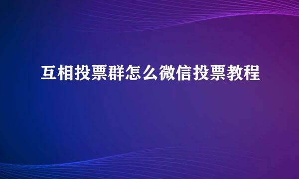 互相投票群怎么微信投票教程