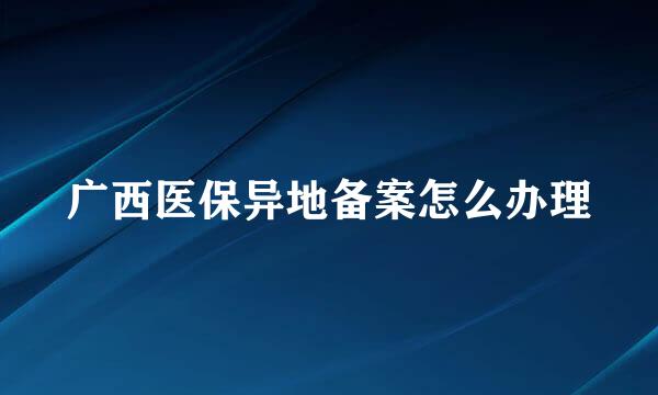 广西医保异地备案怎么办理