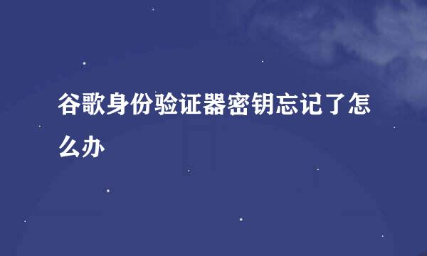 谷歌身份验证器密钥忘记了怎么办