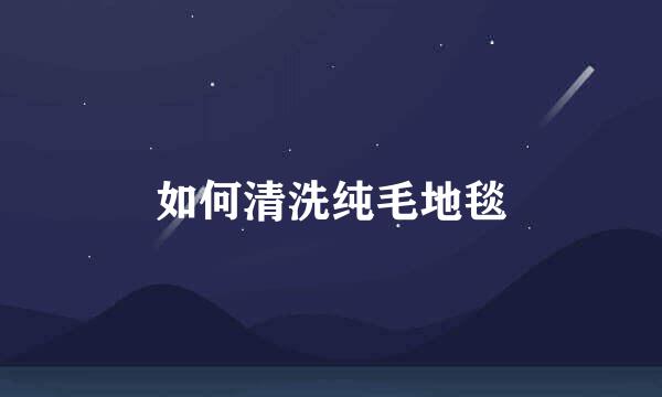 如何清洗纯毛地毯