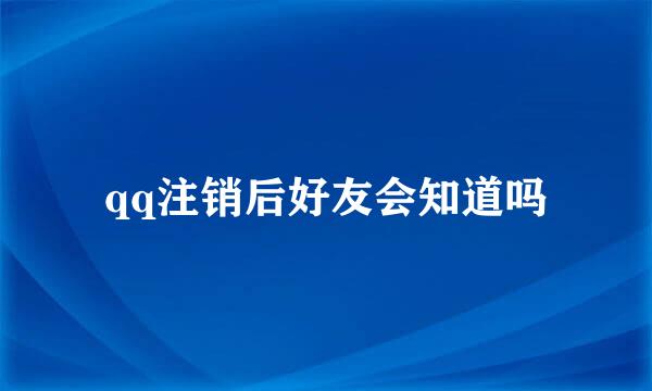 qq注销后好友会知道吗