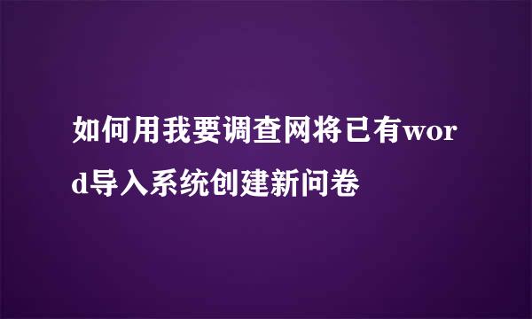 如何用我要调查网将已有word导入系统创建新问卷
