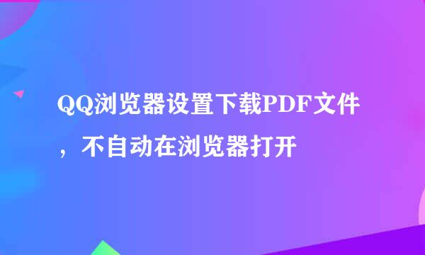 QQ浏览器设置下载PDF文件，不自动在浏览器打开