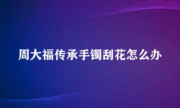 周大福传承手镯刮花怎么办
