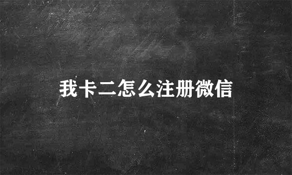 我卡二怎么注册微信