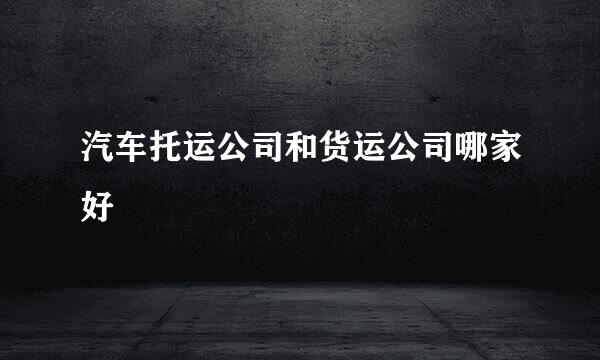 汽车托运公司和货运公司哪家好