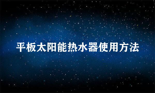 平板太阳能热水器使用方法