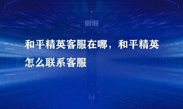 和平精英客服在哪，和平精英怎么联系客服