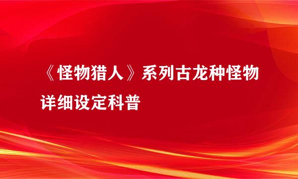 《怪物猎人》系列古龙种怪物详细设定科普