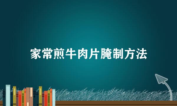 家常煎牛肉片腌制方法