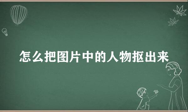 怎么把图片中的人物抠出来