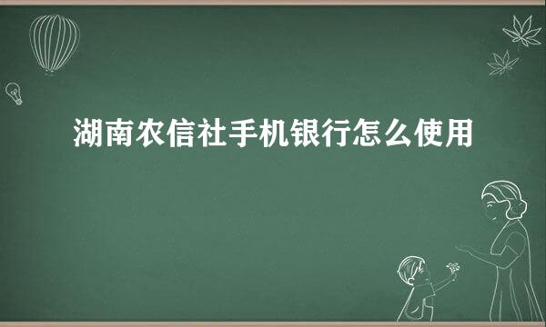 湖南农信社手机银行怎么使用