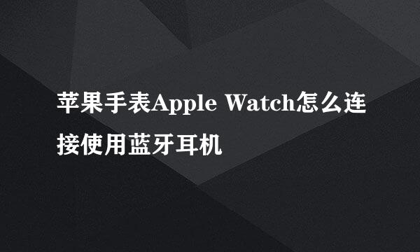 苹果手表Apple Watch怎么连接使用蓝牙耳机