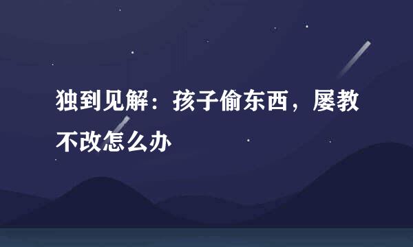 独到见解：孩子偷东西，屡教不改怎么办