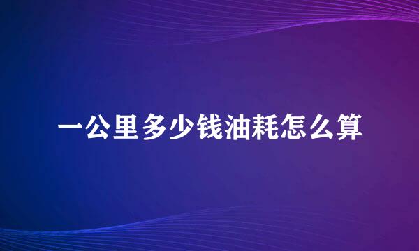 一公里多少钱油耗怎么算