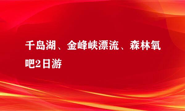 千岛湖、金峰峡漂流、森林氧吧2日游