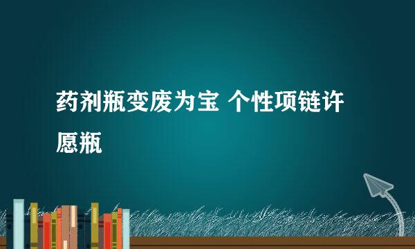 药剂瓶变废为宝 个性项链许愿瓶