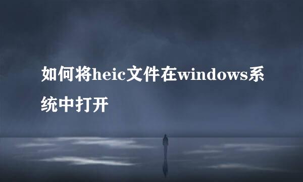 如何将heic文件在windows系统中打开