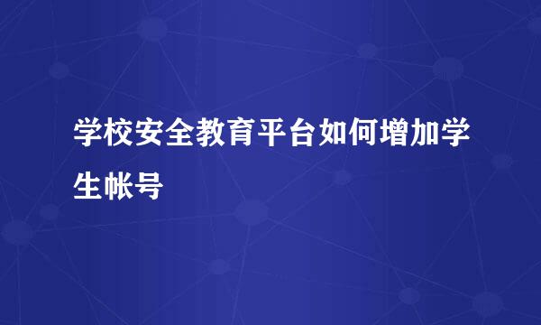 学校安全教育平台如何增加学生帐号