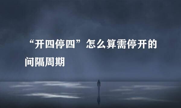“开四停四”怎么算需停开的间隔周期