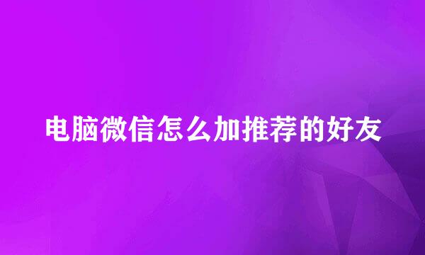电脑微信怎么加推荐的好友