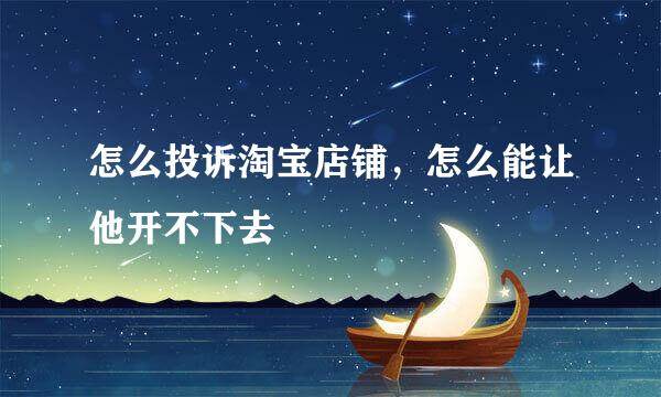 怎么投诉淘宝店铺，怎么能让他开不下去