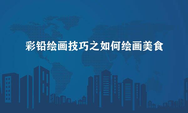 彩铅绘画技巧之如何绘画美食