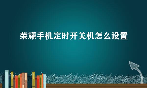 荣耀手机定时开关机怎么设置