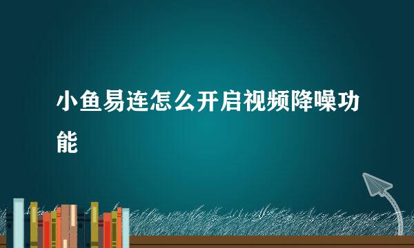 小鱼易连怎么开启视频降噪功能