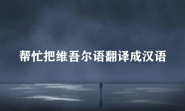 帮忙把维吾尔语翻译成汉语