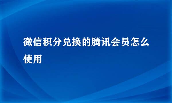 微信积分兑换的腾讯会员怎么使用