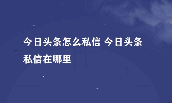 今日头条怎么私信 今日头条私信在哪里