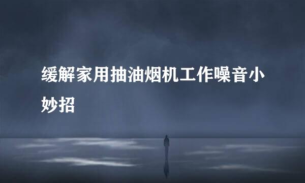 缓解家用抽油烟机工作噪音小妙招