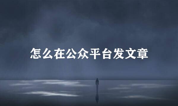 怎么在公众平台发文章
