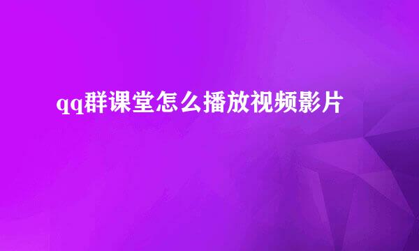 qq群课堂怎么播放视频影片
