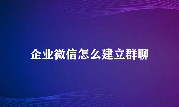 企业微信怎么建立群聊