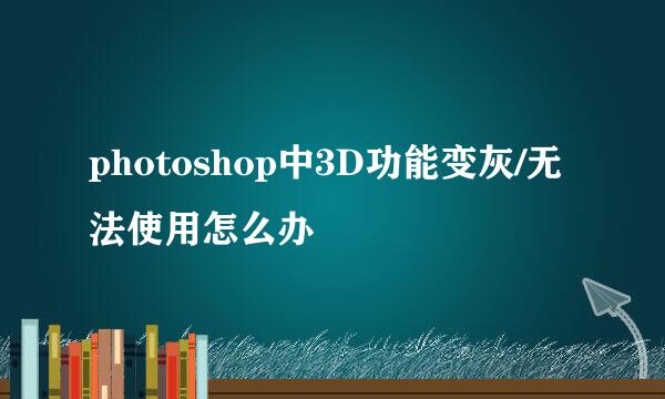 photoshop中3D功能变灰/无法使用怎么办