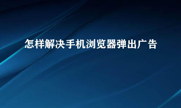 怎样解决手机浏览器弹出广告