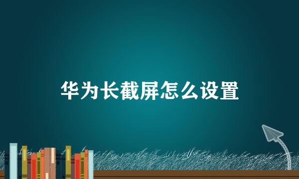华为长截屏怎么设置